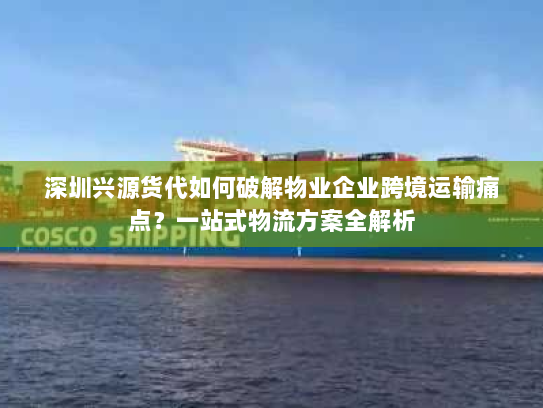 深圳兴源货代如何破解物业企业跨境运输痛点？一站式物流方案全解析