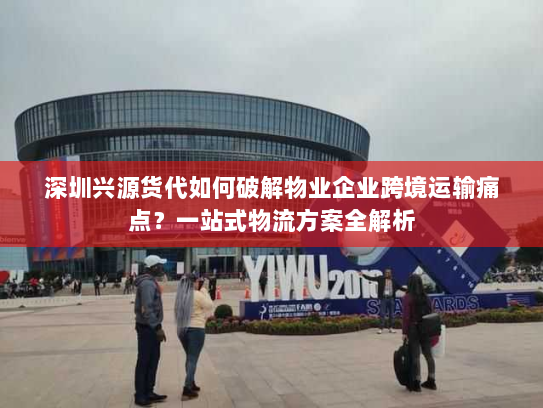 深圳兴源货代如何破解物业企业跨境运输痛点?一站式物流方案全解析 深圳兴源货代如何破解物业企业跨境运输痛点?一站式物流方案全解析