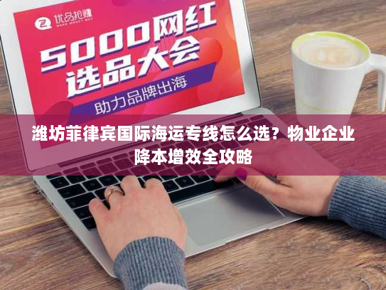 潍坊菲律宾国际海运专线怎么选?物业企业降本增效全攻略 潍坊菲律宾国际海运专线怎么选?物业企业降本增效全攻略