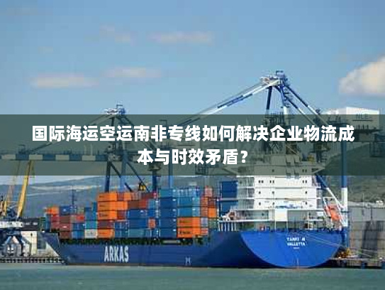国际海运空运南非专线如何解决企业物流成本与时效矛盾? 国际海运空运南非专线如何解决企业物流成本与时效矛盾?