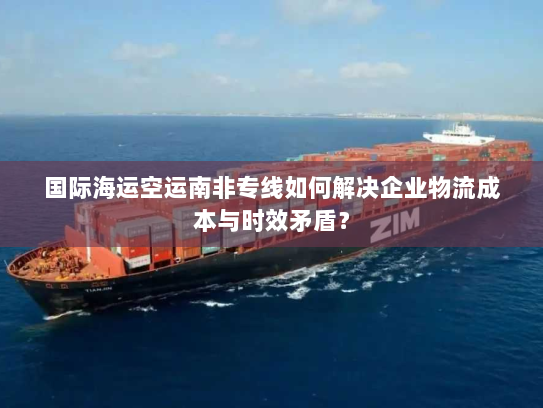国际海运空运南非专线如何解决企业物流成本与时效矛盾? 国际海运空运南非专线如何解决企业物流成本与时效矛盾?