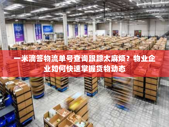 一米滴答物流单号查询跟踪太麻烦?物业企业如何快速掌握货物动态 一米滴答物流单号查询跟踪太麻烦?物业企业如何快速掌握货物动态