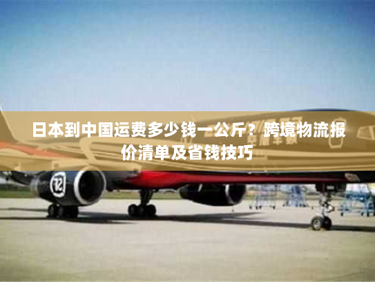 日本到中国运费多少钱一公斤?跨境物流报价清单及省钱技巧 日本到中国运费多少钱一公斤?跨境物流报价清单及省钱技巧
