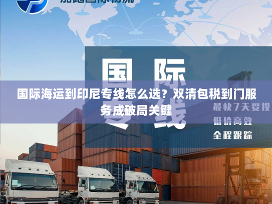 国际海运到印尼专线怎么选?双清包税到门服务成破局关键 国际海运到印尼专线怎么选?双清包税到门服务成破局关键