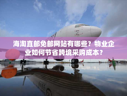 海淘直邮免邮网站有哪些?物业企业如何节省跨境采购成本? 海淘直邮免邮网站有哪些?物业企业如何节省跨境采购成本?