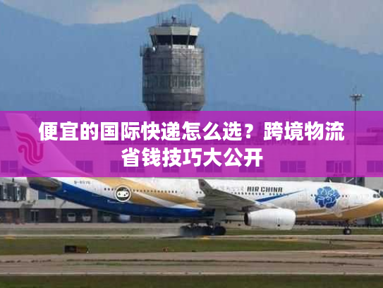 便宜的国际快递怎么选？跨境物流省钱技巧大公开