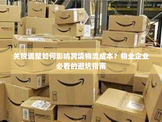 关税调整如何影响跨境物流成本?物业企业必看的避坑指南 关税调整如何影响跨境物流成本?物业企业必看的避坑指南