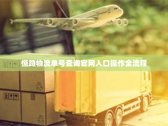 恒路物流单号查询官网入口操作全流程 恒路物流单号查询官网入口操作全流程