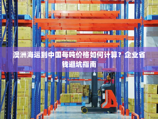 澳洲海运到中国每吨价格如何计算?企业省钱避坑指南 澳洲海运到中国每吨价格如何计算?企业省钱避坑指南
