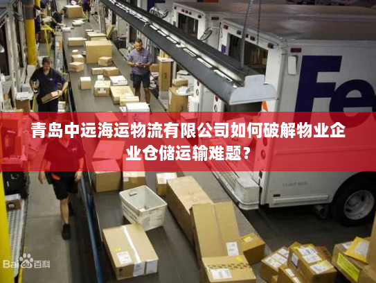 青岛中远海运物流有限公司如何破解物业企业仓储运输难题？