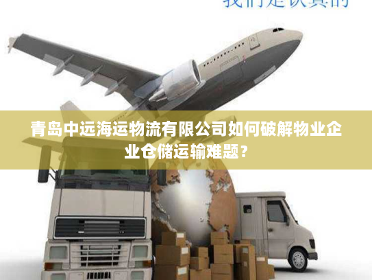 青岛中远海运物流有限公司如何破解物业企业仓储运输难题？