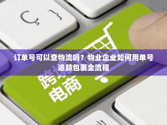 订单号可以查物流吗？物业企业如何用单号追踪包裹全流程