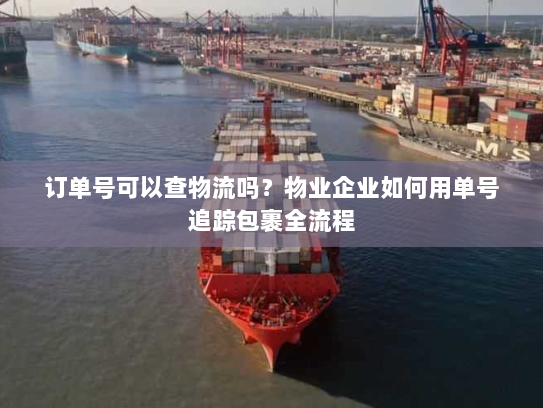 订单号可以查物流吗?物业企业如何用单号追踪包裹全流程 订单号可以查物流吗?物业企业如何用单号追踪包裹全流程