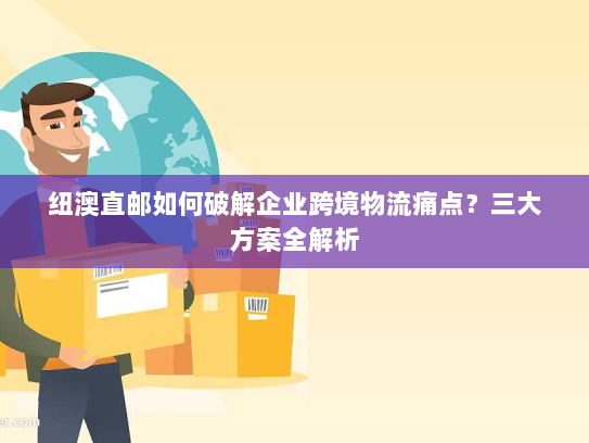 纽澳直邮如何破解企业跨境物流痛点?三大方案全解析 纽澳直邮如何破解企业跨境物流痛点?三大方案全解析