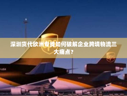 深圳货代欧洲专线如何破解企业跨境物流三大痛点? 深圳货代欧洲专线如何破解企业跨境物流三大痛点?