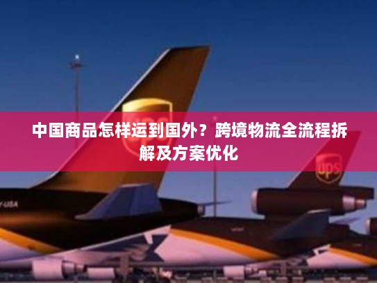中国商品怎样运到国外?跨境物流全流程拆解及方案优化 中国商品怎样运到国外?跨境物流全流程拆解及方案优化