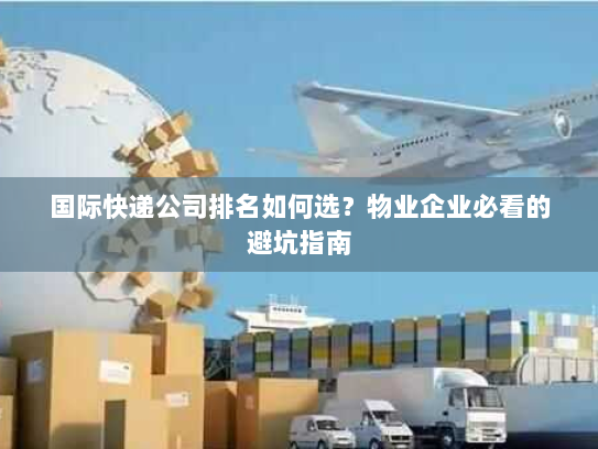国际快递公司排名如何选?物业企业必看的避坑指南 国际快递公司排名如何选?物业企业必看的避坑指南