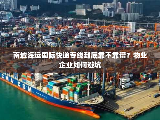南城海运国际快递专线到底靠不靠谱？物业企业如何避坑