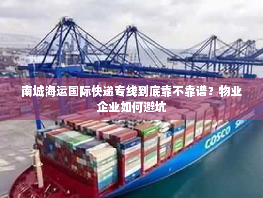南城海运国际快递专线到底靠不靠谱？物业企业如何避坑