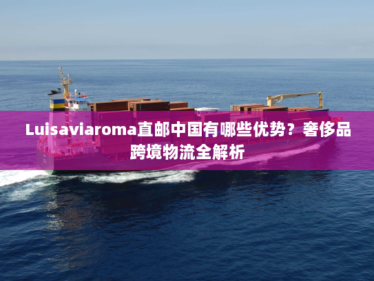 Luisaviaroma直邮中国有哪些优势?奢侈品跨境物流全解析 Luisaviaroma直邮中国有哪些优势?奢侈品跨境物流全解析