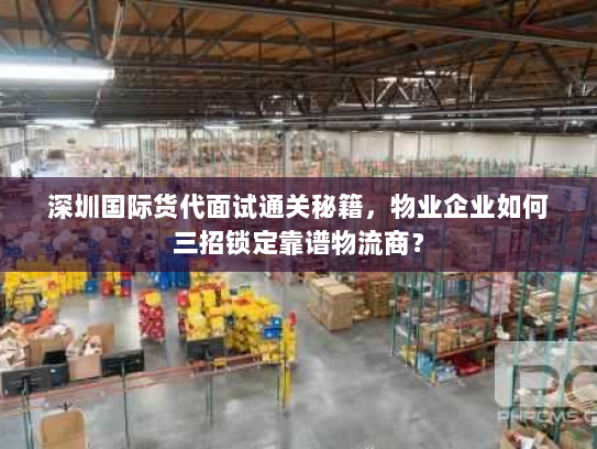 深圳国际货代面试通关秘籍,物业企业如何三招锁定靠谱物流商? 深圳国际货代面试通关秘籍,物业企业如何三招锁定靠谱物流商?