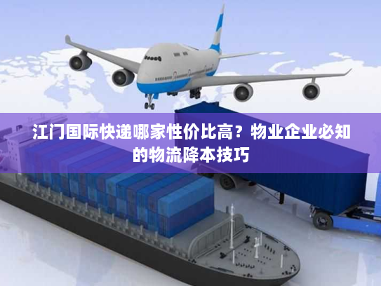 江门国际快递哪家性价比高?物业企业必知的物流降本技巧 江门国际快递哪家性价比高?物业企业必知的物流降本技巧