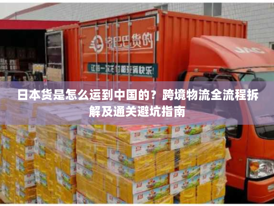 日本货是怎么运到中国的?跨境物流全流程拆解及通关避坑指南 日本货是怎么运到中国的?跨境物流全流程拆解及通关避坑指南