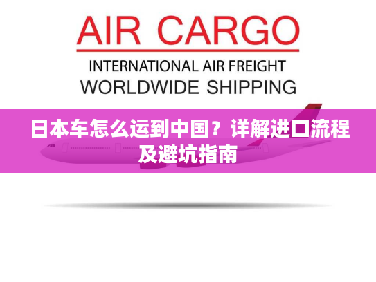日本车怎么运到中国?详解进口流程及避坑指南 日本车怎么运到中国?详解进口流程及避坑指南