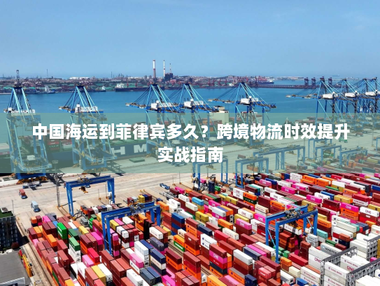 中国海运到菲律宾多久?跨境物流时效提升实战指南 中国海运到菲律宾多久?跨境物流时效提升实战指南