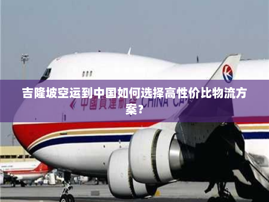 吉隆坡空运到中国如何选择高性价比物流方案？