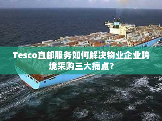 Tesco直邮服务如何解决物业企业跨境采购三大痛点? Tesco直邮服务如何解决物业企业跨境采购三大痛点?