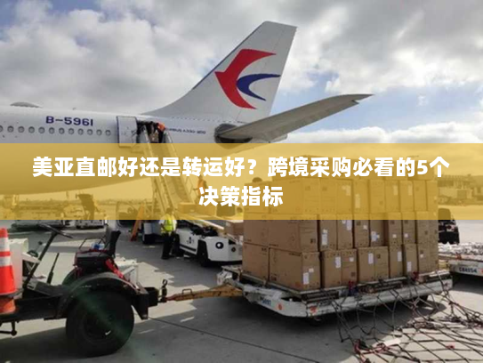 美亚直邮好还是转运好？跨境采购必看的5个决策指标