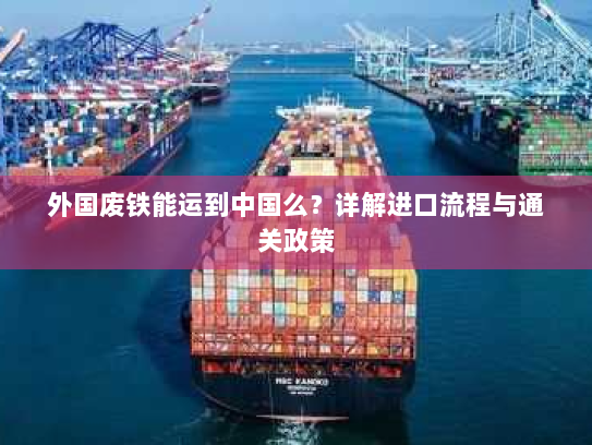 外国废铁能运到中国么?详解进口流程与通关政策 外国废铁能运到中国么?详解进口流程与通关政策