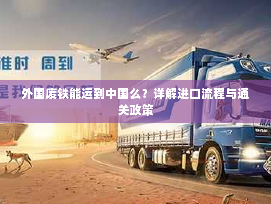 外国废铁能运到中国么?详解进口流程与通关政策 外国废铁能运到中国么?详解进口流程与通关政策