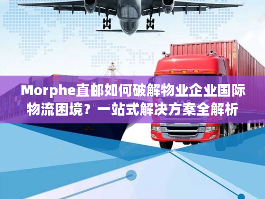Morphe直邮如何破解物业企业国际物流困境?一站式解决方案全解析 Morphe直邮如何破解物业企业国际物流困境?一站式解决方案全解析