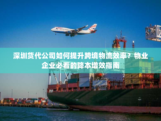 深圳货代公司如何提升跨境物流效率?物业企业必看的降本增效指南 深圳货代公司如何提升跨境物流效率?物业企业必看的降本增效指南