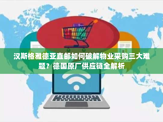 汉斯格雅德亚直邮如何破解物业采购三大难题?德国原厂供应链全解析 汉斯格雅德亚直邮如何破解物业采购三大难题?德国原厂供应链全解析