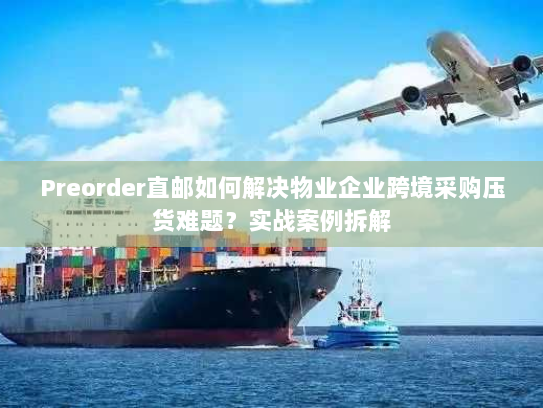 Preorder直邮如何解决物业企业跨境采购压货难题?实战案例拆解 Preorder直邮如何解决物业企业跨境采购压货难题?实战案例拆解