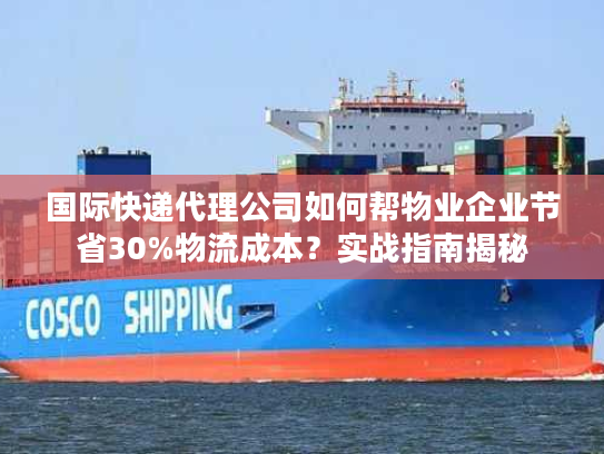 国际快递代理公司如何帮物业企业节省30%物流成本？实战指南揭秘
