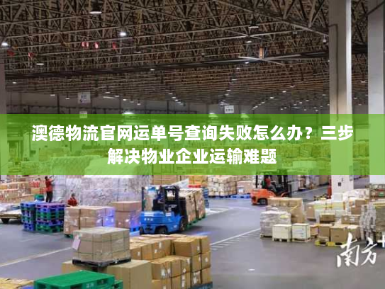 澳德物流官网运单号查询失败怎么办？三步解决物业企业运输难题