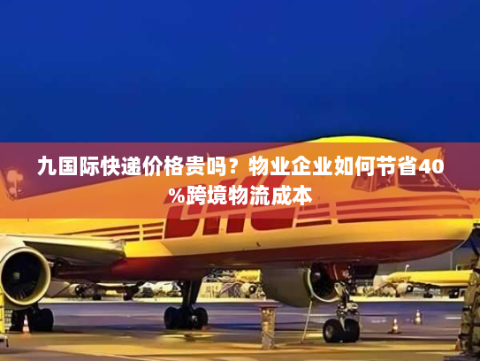 九国际快递价格贵吗？物业企业如何节省40%跨境物流成本