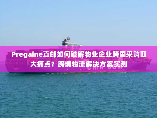 Pregaine直邮如何破解物业企业跨国采购四大痛点?跨境物流解决方案实测 Pregaine直邮如何破解物业企业跨国采购四大痛点?跨境物流解决方案实测