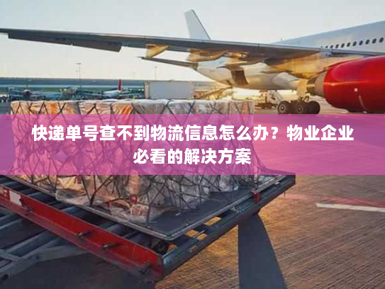 快递单号查不到物流信息怎么办?物业企业必看的解决方案 快递单号查不到物流信息怎么办?物业企业必看的解决方案