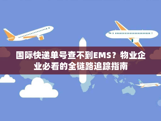 国际快递单号查不到EMS？物业企业必看的全链路追踪指南