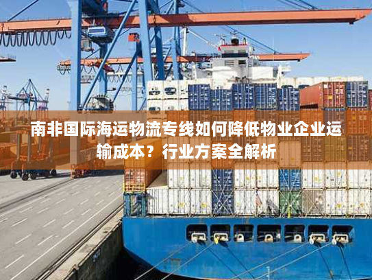 南非国际海运物流专线如何降低物业企业运输成本?行业方案全解析 南非国际海运物流专线如何降低物业企业运输成本?行业方案全解析