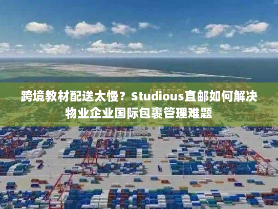 跨境教材配送太慢?Studious直邮如何解决物业企业国际包裹管理难题 跨境教材配送太慢?Studious直邮如何解决物业企业国际包裹管理难题
