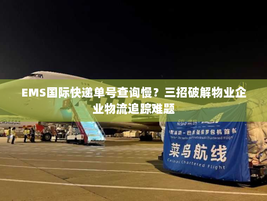 EMS国际快递单号查询慢?三招破解物业企业物流追踪难题 EMS国际快递单号查询慢?三招破解物业企业物流追踪难题