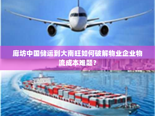 廊坊中国储运到大南旺如何破解物业企业物流成本难题? 廊坊中国储运到大南旺如何破解物业企业物流成本难题?