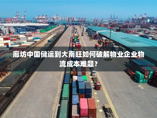 廊坊中国储运到大南旺如何破解物业企业物流成本难题? 廊坊中国储运到大南旺如何破解物业企业物流成本难题?