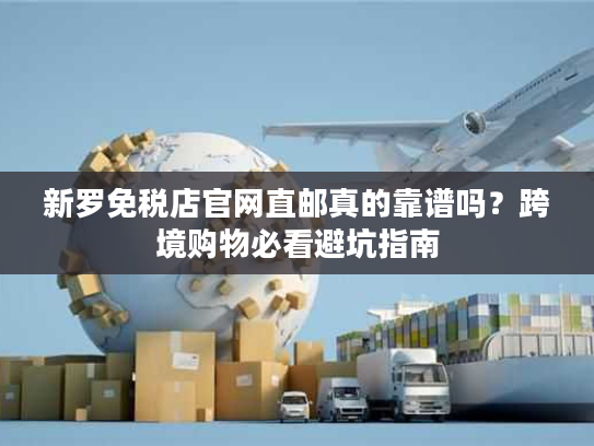 新罗免税店官网直邮真的靠谱吗?跨境购物必看避坑指南 新罗免税店官网直邮真的靠谱吗?跨境购物必看避坑指南